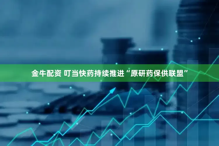 金牛配资 叮当快药持续推进“原研药保供联盟”
