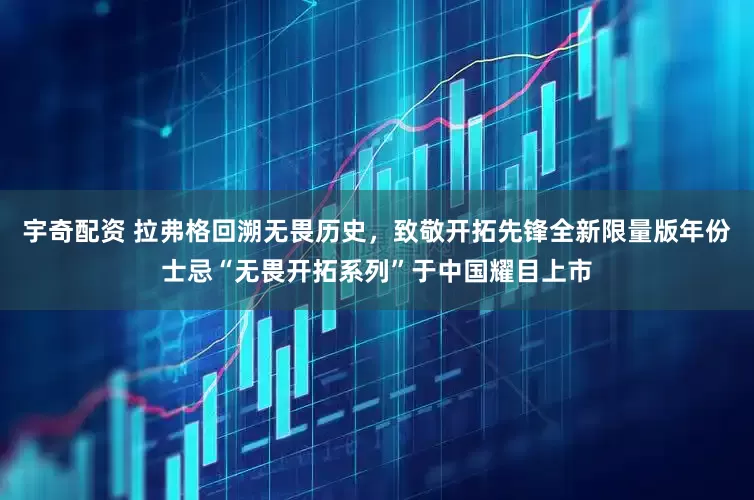 宇奇配资 拉弗格回溯无畏历史，致敬开拓先锋全新限量版年份士忌“无畏开拓系列”于中国耀目上市