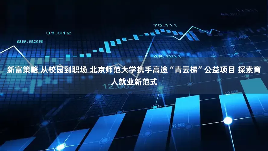 新富策略 从校园到职场 北京师范大学携手高途“青云梯”公益项目 探索育人就业新范式