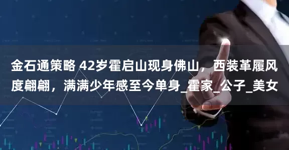 金石通策略 42岁霍启山现身佛山，西装革履风度翩翩，满满少年感至今单身_霍家_公子_美女