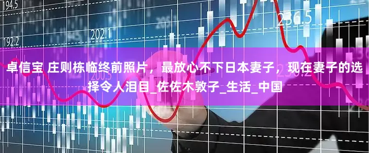 卓信宝 庄则栋临终前照片，最放心不下日本妻子，现在妻子的选择令人泪目_佐佐木敦子_生活_中国