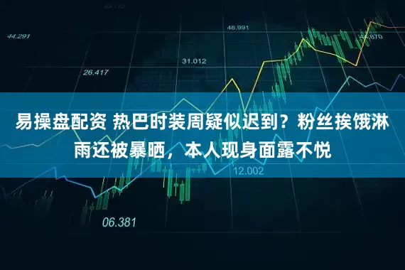 易操盘配资 热巴时装周疑似迟到？粉丝挨饿淋雨还被暴晒，本人现身面露不悦