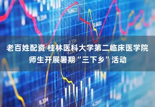 老百姓配资 桂林医科大学第二临床医学院师生开展暑期“三下乡”活动