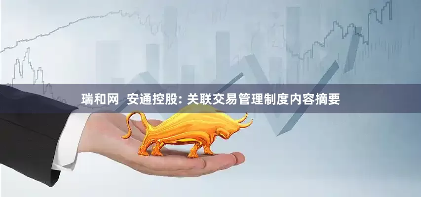 瑞和网  安通控股: 关联交易管理制度内容摘要
