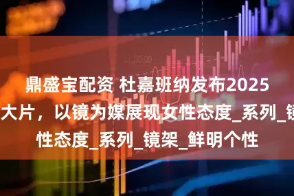 鼎盛宝配资 杜嘉班纳发布2025春夏女款眼镜大片，以镜为媒展现女性态度_系列_镜架_鲜明个性