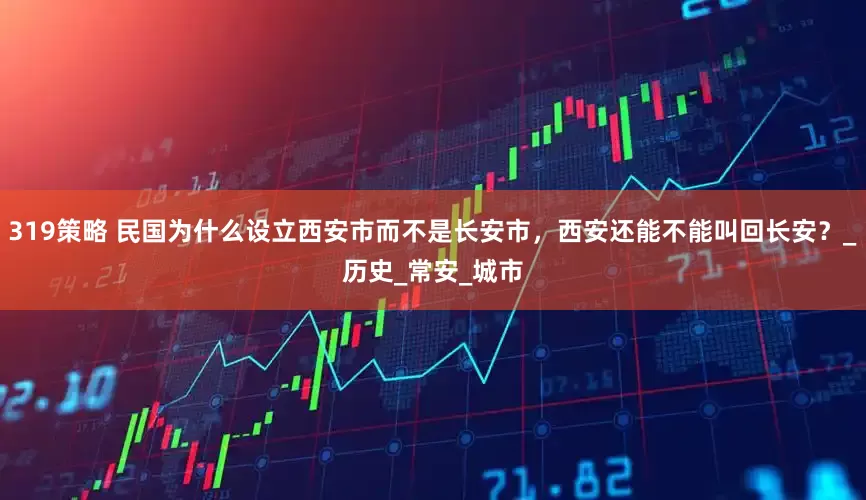 319策略 民国为什么设立西安市而不是长安市，西安还能不能叫回长安？_历史_常安_城市