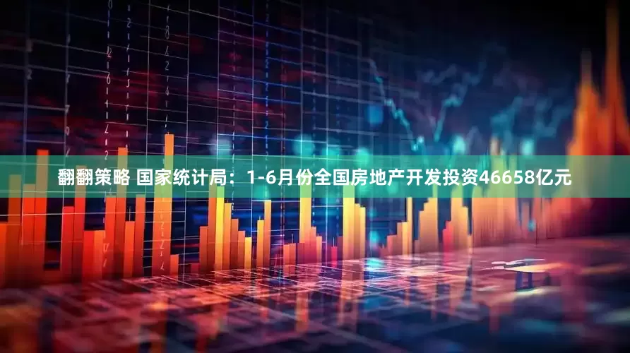 翻翻策略 国家统计局：1-6月份全国房地产开发投资46658亿元
