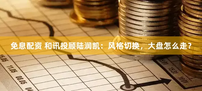 免息配资 和讯投顾陆润凯：风格切换，大盘怎么走？