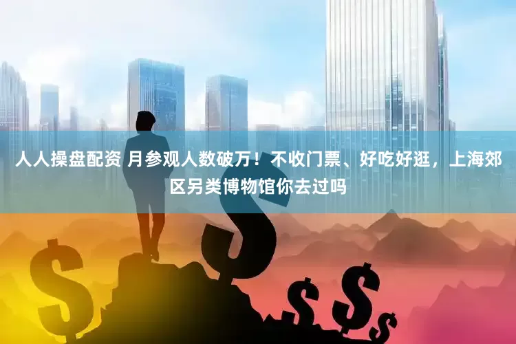 人人操盘配资 月参观人数破万！不收门票、好吃好逛，上海郊区另类博物馆你去过吗