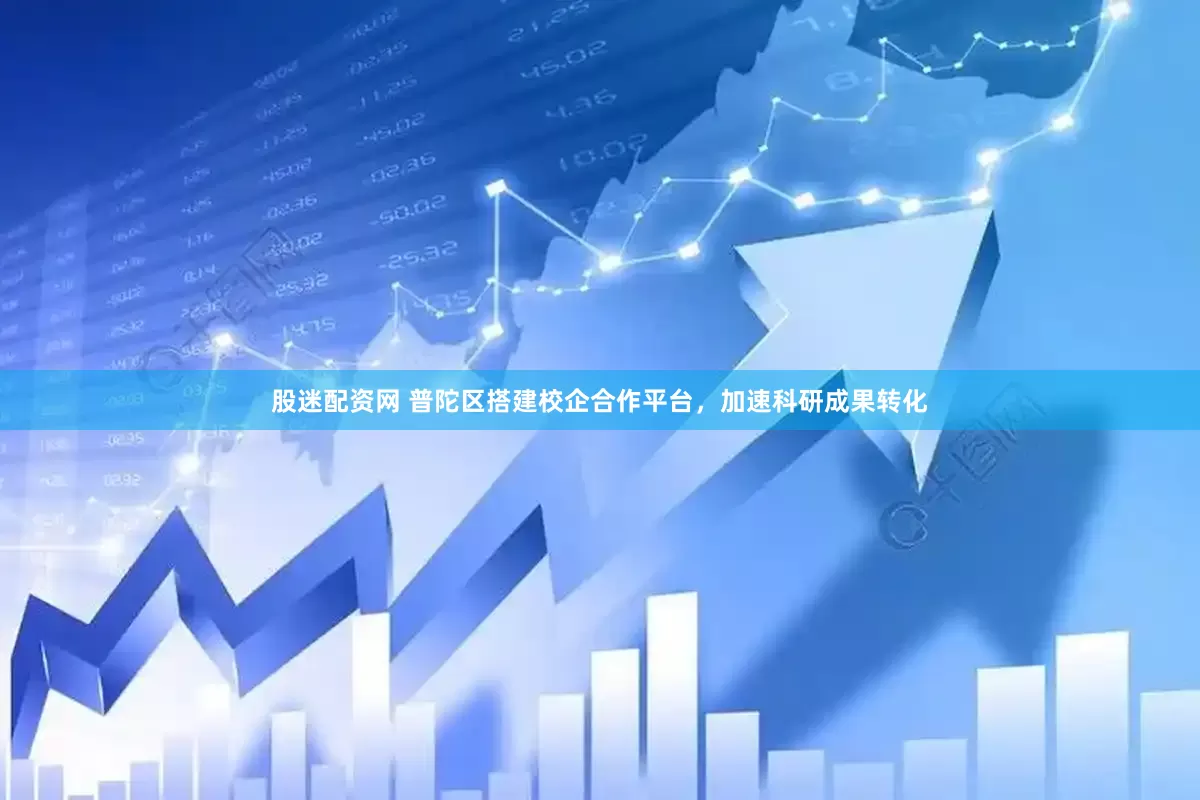 股迷配资网 普陀区搭建校企合作平台，加速科研成果转化