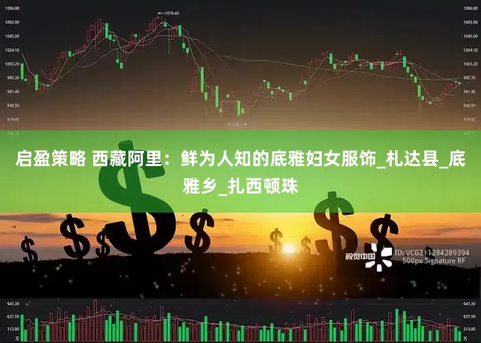 启盈策略 西藏阿里：鲜为人知的底雅妇女服饰_札达县_底雅乡_扎西顿珠