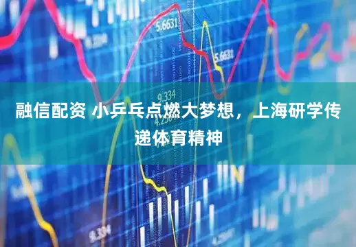 融信配资 小乒乓点燃大梦想，上海研学传递体育精神