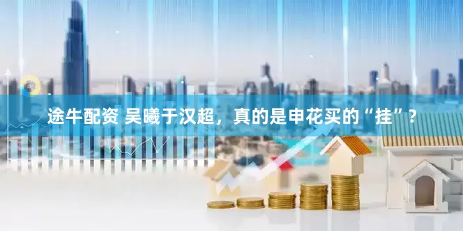 途牛配资 吴曦于汉超，真的是申花买的“挂”？