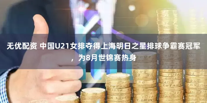 无优配资 中国U21女排夺得上海明日之星排球争霸赛冠军，为8月世锦赛热身