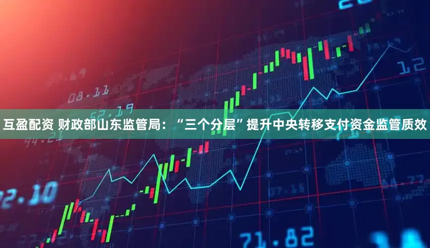 互盈配资 财政部山东监管局：“三个分层”提升中央转移支付资金监管质效