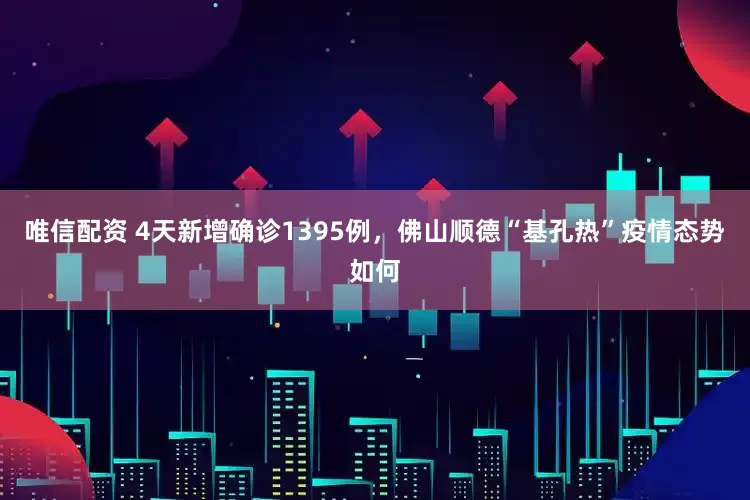 唯信配资 4天新增确诊1395例，佛山顺德“基孔热”疫情态势如何