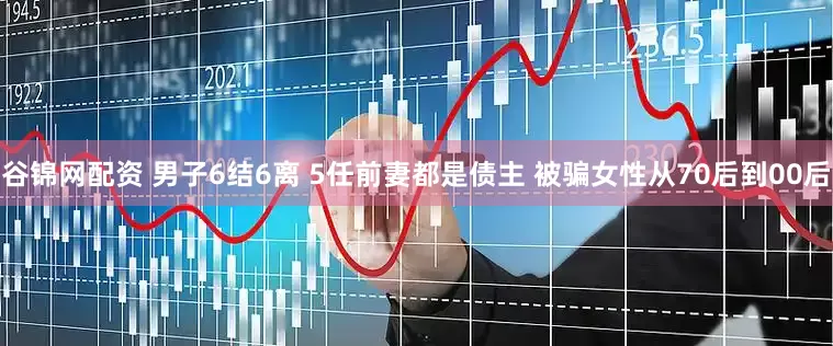 谷锦网配资 男子6结6离 5任前妻都是债主 被骗女性从70后到00后