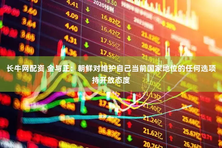 长牛网配资 金与正：朝鲜对维护自己当前国家地位的任何选项持开放态度