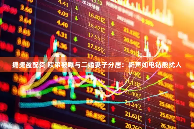 捷捷盈配资 欧弟被曝与二婚妻子分居：鼾声如电钻般扰人