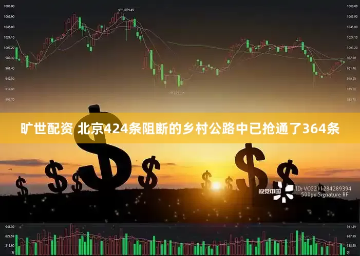旷世配资 北京424条阻断的乡村公路中已抢通了364条