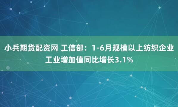 小兵期货配资网 工信部：1-6月规模以上纺织企业工业增加值同比增长3.1%