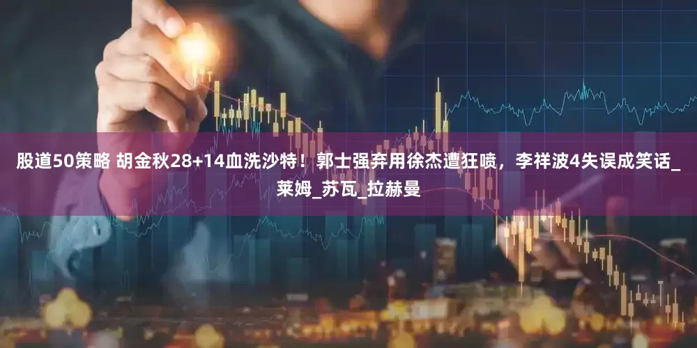 股道50策略 胡金秋28+14血洗沙特！郭士强弃用徐杰遭狂喷，李祥波4失误成笑话_莱姆_苏瓦_拉赫曼