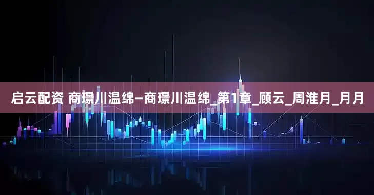 启云配资 商璟川温绵—商璟川温绵_第1章_顾云_周淮月_月月