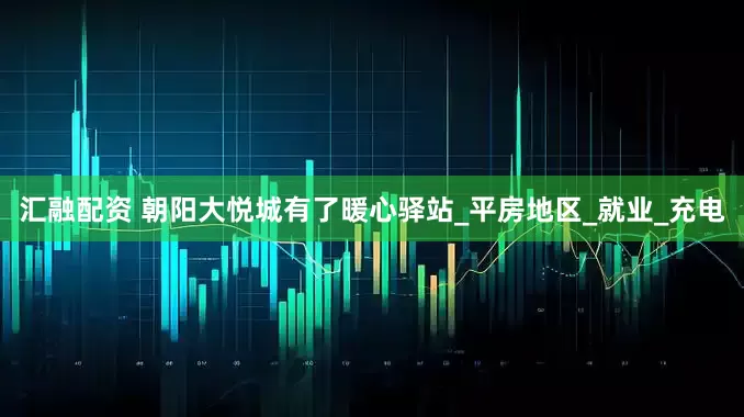 汇融配资 朝阳大悦城有了暖心驿站_平房地区_就业_充电