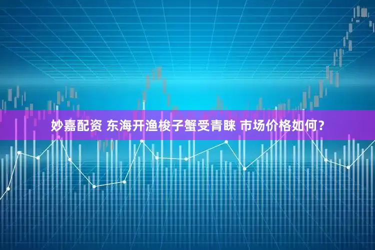 妙嘉配资 东海开渔梭子蟹受青睐 市场价格如何？