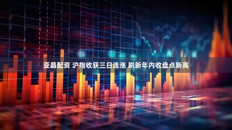 亚晶配资 沪指收获三日连涨 刷新年内收盘点新高