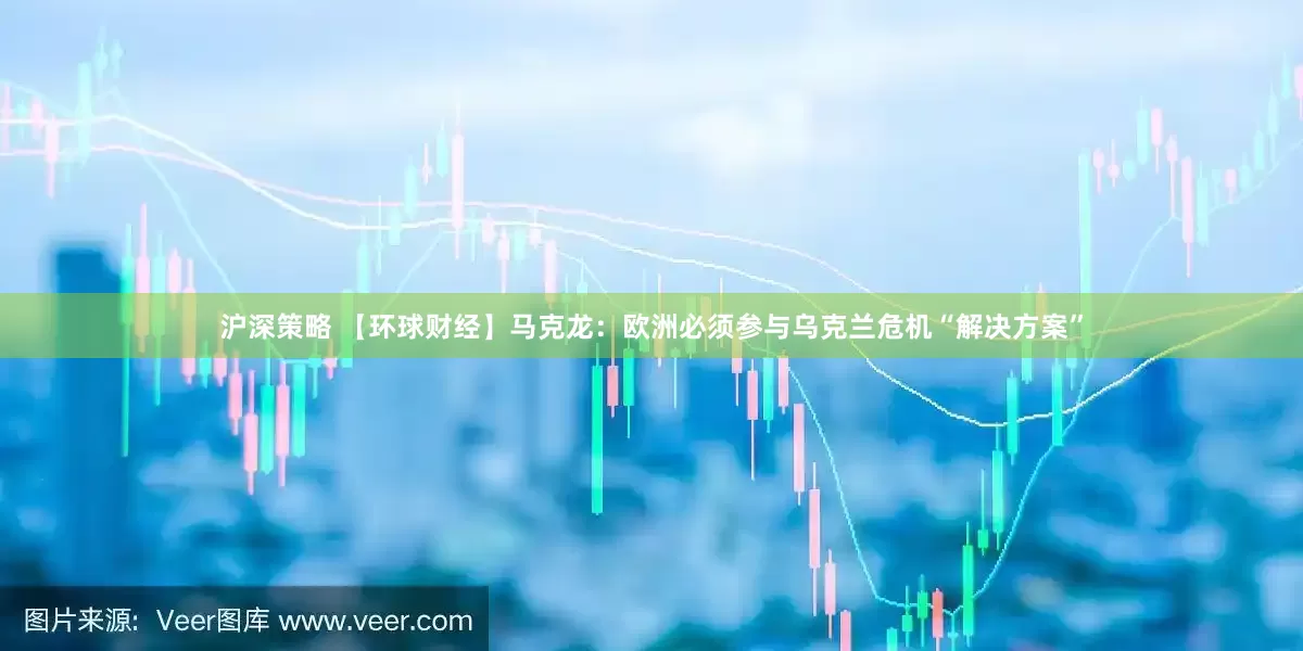 沪深策略 【环球财经】马克龙：欧洲必须参与乌克兰危机“解决方案”
