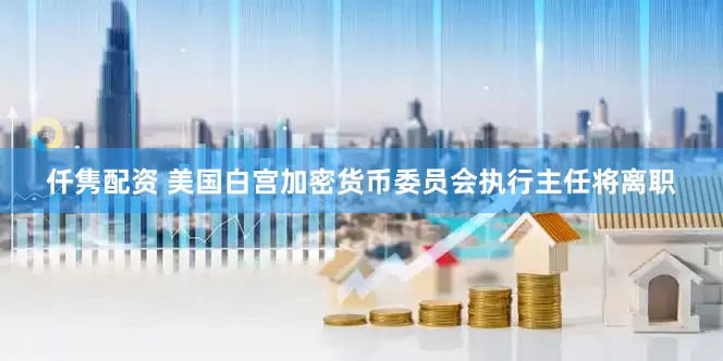 仟隽配资 美国白宫加密货币委员会执行主任将离职