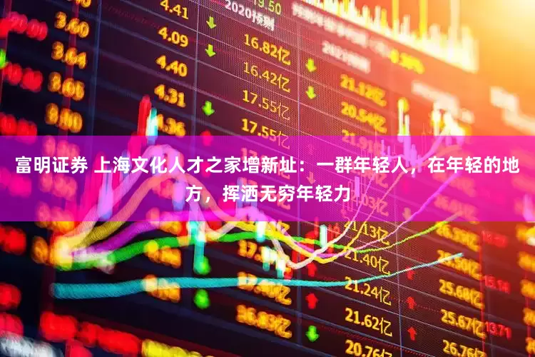 富明证券 上海文化人才之家增新址：一群年轻人，在年轻的地方，挥洒无穷年轻力