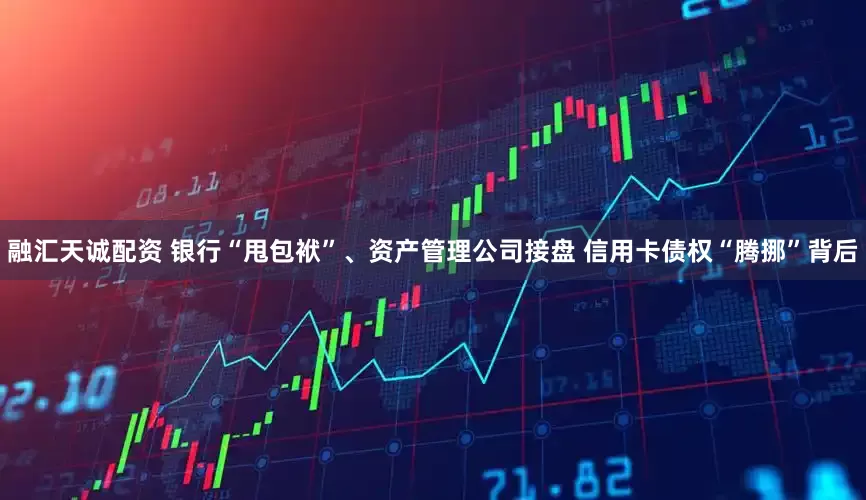融汇天诚配资 银行“甩包袱”、资产管理公司接盘 信用卡债权“腾挪”背后
