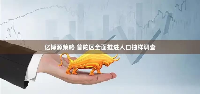 亿博源策略 普陀区全面推进人口抽样调查