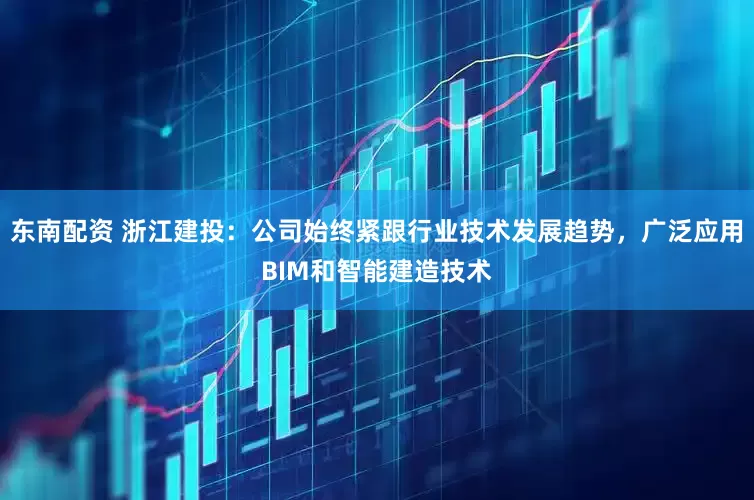 东南配资 浙江建投：公司始终紧跟行业技术发展趋势，广泛应用BIM和智能建造技术