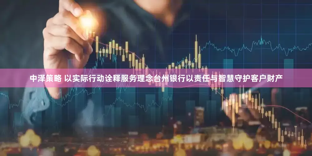 中泽策略 以实际行动诠释服务理念台州银行以责任与智慧守护客户财产