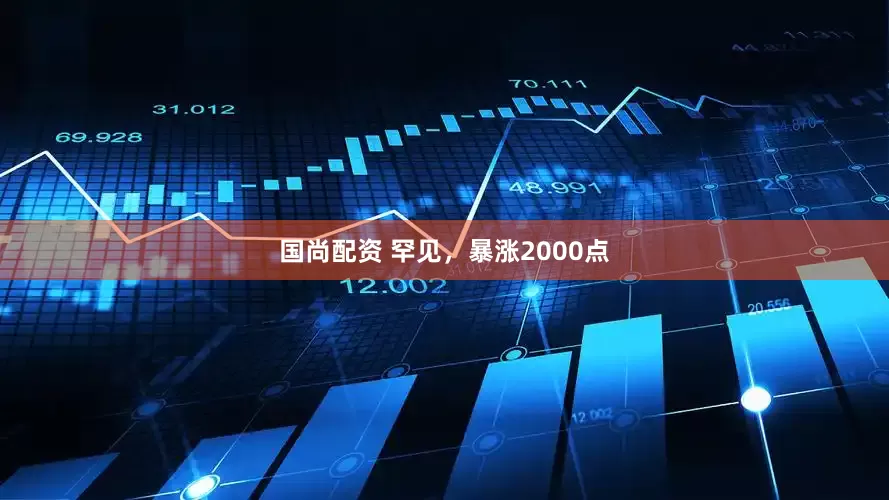 国尚配资 罕见，暴涨2000点