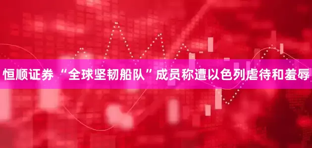 恒顺证券 “全球坚韧船队”成员称遭以色列虐待和羞辱