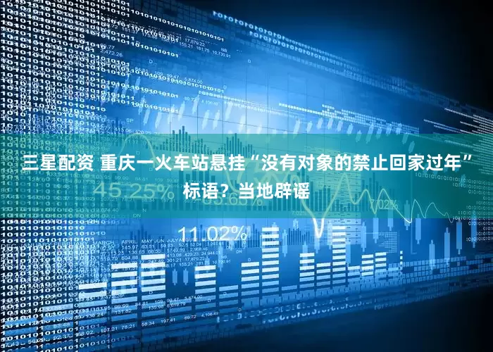 三星配资 重庆一火车站悬挂“没有对象的禁止回家过年”标语？当地辟谣
