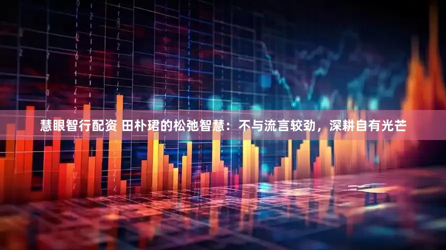 慧眼智行配资 田朴珺的松弛智慧：不与流言较劲，深耕自有光芒