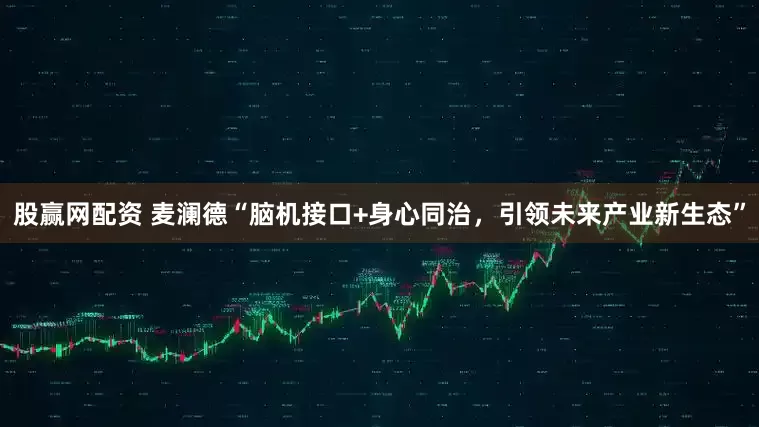 股赢网配资 麦澜德“脑机接口+身心同治，引领未来产业新生态”