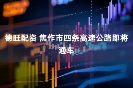 德旺配资 焦作市四条高速公路即将通车