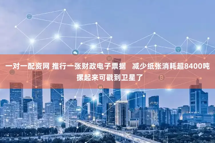 一对一配资网 推行一张财政电子票据   减少纸张消耗超8400吨  摞起来可戳到卫星了