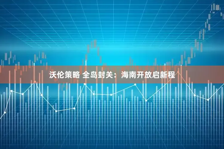 沃伦策略 全岛封关：海南开放启新程