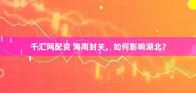 千汇网配资 海南封关，如何影响湖北？