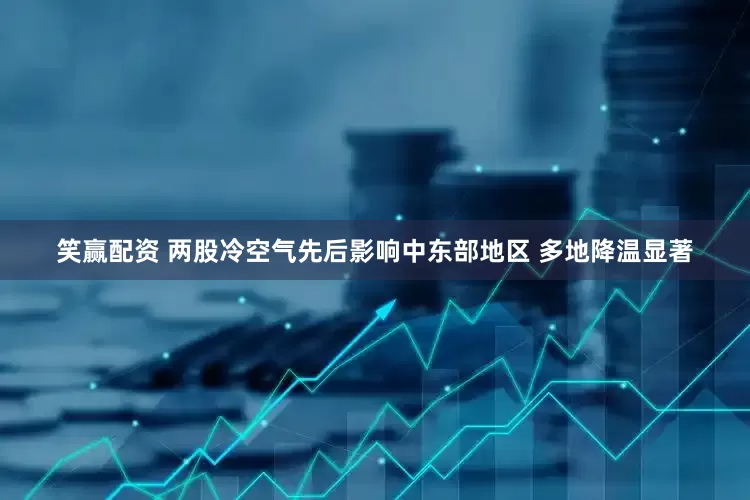 笑赢配资 两股冷空气先后影响中东部地区 多地降温显著