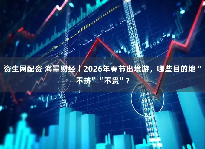 资生网配资 海量财经丨2026年春节出境游，哪些目的地“不挤”“不贵”？