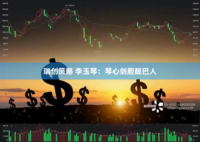 瑞创策略 李玉琴：琴心剑胆靓巴人