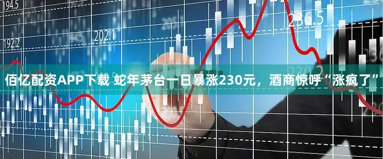 佰亿配资APP下载 蛇年茅台一日暴涨230元，酒商惊呼“涨疯了”